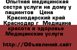 Опытная медицинская сестра услуги на дому у пациентов › Цена ­ 600 - Краснодарский край, Краснодар г. Медицина, красота и здоровье » Медицинские услуги   